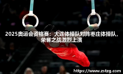 2025奥运会资格赛：大连体操队对阵枣庄体操队，荣誉之战激烈上演