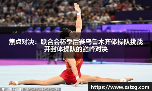 焦点对决：联合会杯季后赛乌鲁木齐体操队挑战开封体操队的巅峰对决