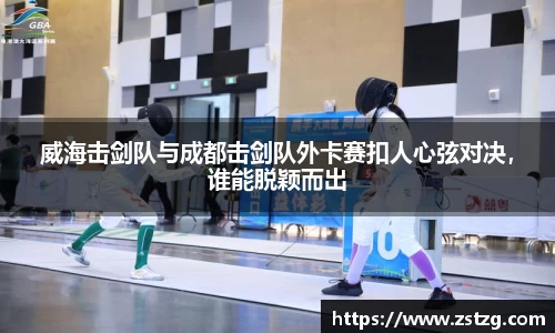 威海击剑队与成都击剑队外卡赛扣人心弦对决，谁能脱颖而出