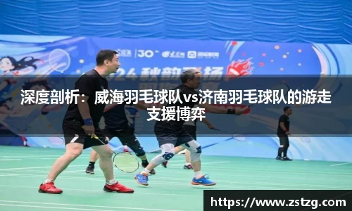 深度剖析：威海羽毛球队vs济南羽毛球队的游走支援博弈