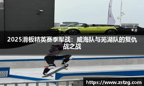 2025滑板精英赛季军战：威海队与芜湖队的复仇战之战