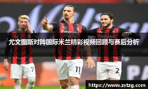 尤文图斯对阵国际米兰精彩视频回顾与赛后分析