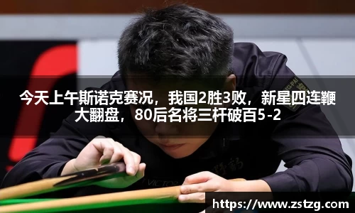 今天上午斯诺克赛况，我国2胜3败，新星四连鞭大翻盘，80后名将三杆破百5-2