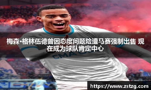 梅森·格林伍德曾因态度问题险遭马赛强制出售 现在成为球队肯定中心