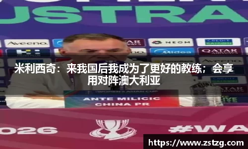 米利西奇：来我国后我成为了更好的教练；会享用对阵澳大利亚